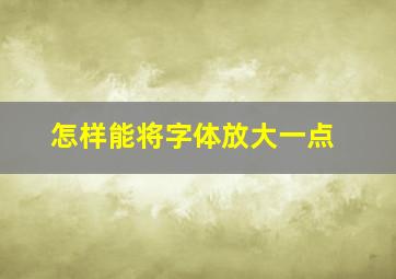 怎样能将字体放大一点