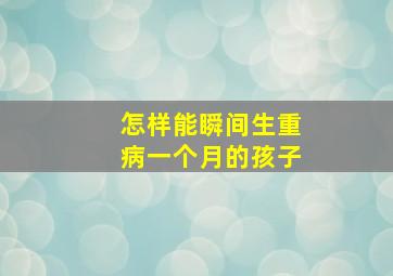 怎样能瞬间生重病一个月的孩子