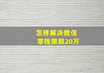 怎样解决微信零钱限额20万