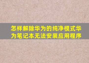 怎样解除华为的纯净模式华为笔记本无法安装应用程序