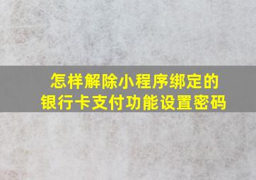 怎样解除小程序绑定的银行卡支付功能设置密码