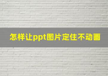 怎样让ppt图片定住不动画