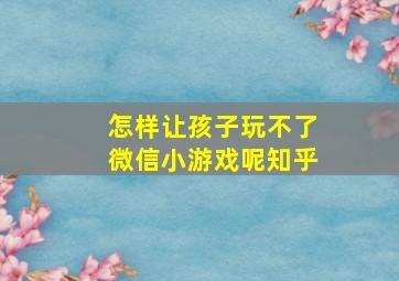 怎样让孩子玩不了微信小游戏呢知乎