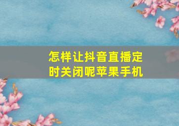 怎样让抖音直播定时关闭呢苹果手机