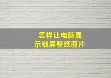 怎样让电脑显示锁屏壁纸图片