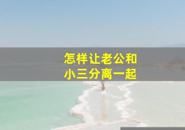 怎样让老公和小三分离一起