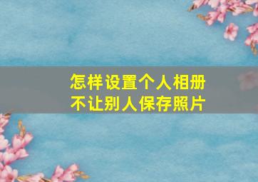 怎样设置个人相册不让别人保存照片