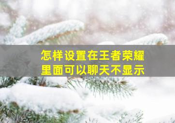 怎样设置在王者荣耀里面可以聊天不显示