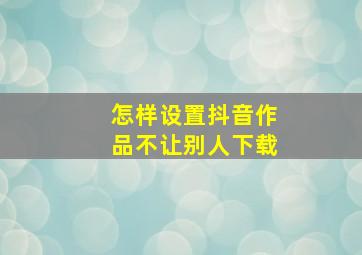 怎样设置抖音作品不让别人下载