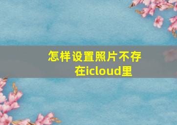 怎样设置照片不存在icloud里