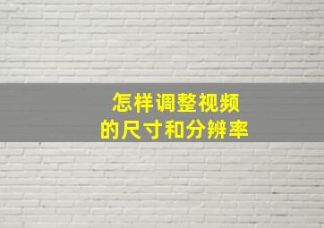 怎样调整视频的尺寸和分辨率