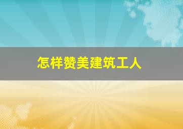 怎样赞美建筑工人