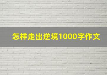 怎样走出逆境1000字作文