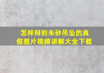 怎样辩别朱砂吊坠的真假图片视频讲解大全下载