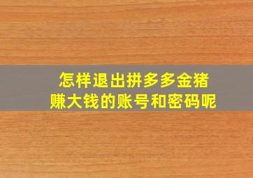 怎样退出拼多多金猪赚大钱的账号和密码呢