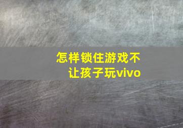 怎样锁住游戏不让孩子玩vivo