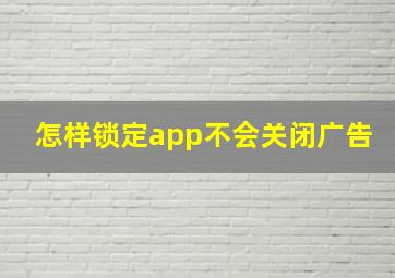 怎样锁定app不会关闭广告