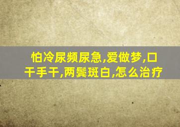 怕冷尿频尿急,爱做梦,口干手干,两鬓斑白,怎么治疗