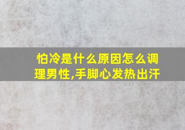 怕冷是什么原因怎么调理男性,手脚心发热出汗