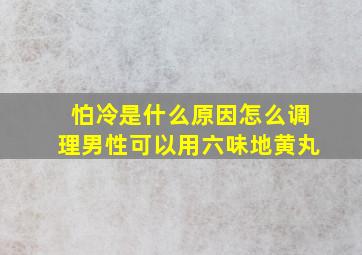 怕冷是什么原因怎么调理男性可以用六味地黄丸