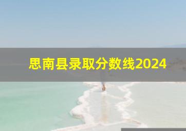 思南县录取分数线2024