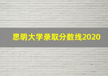 思明大学录取分数线2020