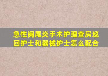 急性阑尾炎手术护理查房巡回护士和器械护士怎么配合