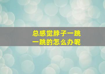 总感觉脖子一跳一跳的怎么办呢