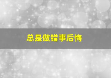 总是做错事后悔