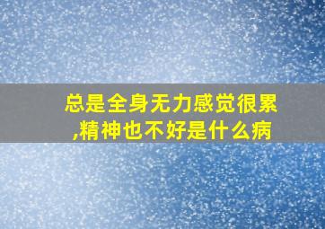 总是全身无力感觉很累,精神也不好是什么病