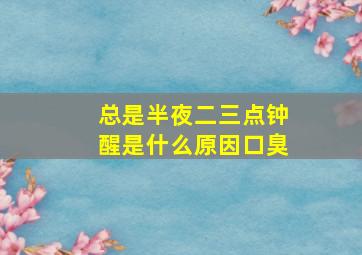 总是半夜二三点钟醒是什么原因口臭