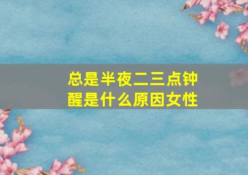 总是半夜二三点钟醒是什么原因女性