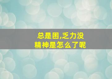 总是困,乏力没精神是怎么了呢