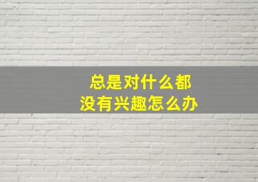 总是对什么都没有兴趣怎么办