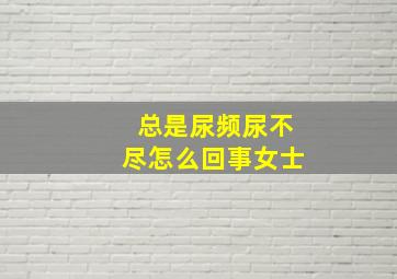 总是尿频尿不尽怎么回事女士