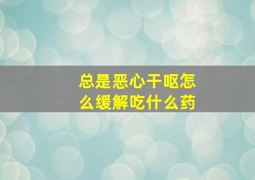 总是恶心干呕怎么缓解吃什么药