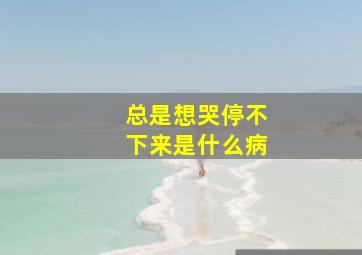 总是想哭停不下来是什么病