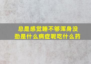 总是感觉睡不够浑身没劲是什么病症呢吃什么药