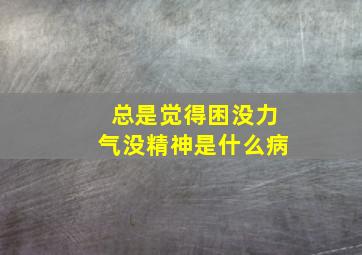 总是觉得困没力气没精神是什么病