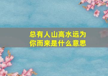 总有人山高水远为你而来是什么意思