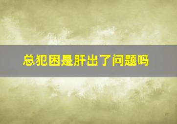 总犯困是肝出了问题吗