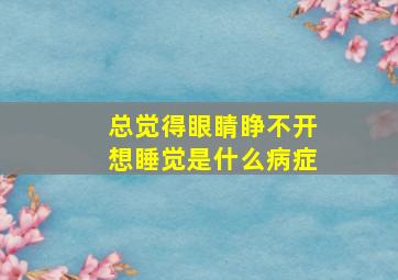 总觉得眼睛睁不开想睡觉是什么病症