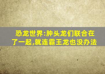 恐龙世界:肿头龙们联合在了一起,就连霸王龙也没办法