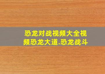 恐龙对战视频大全视频恐龙大道.恐龙战斗