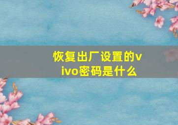 恢复出厂设置的vivo密码是什么