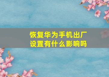 恢复华为手机出厂设置有什么影响吗