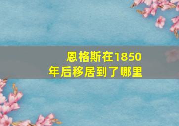 恩格斯在1850年后移居到了哪里