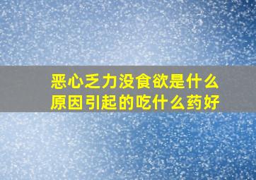 恶心乏力没食欲是什么原因引起的吃什么药好