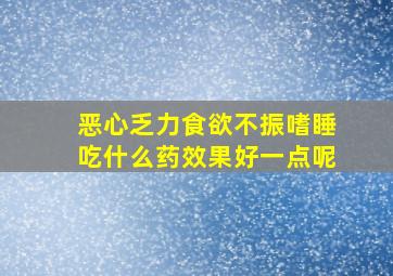 恶心乏力食欲不振嗜睡吃什么药效果好一点呢