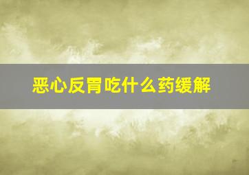 恶心反胃吃什么药缓解